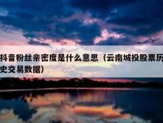 抖音粉丝亲密度是什么意思（云南城投股票历史交易数据）