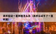 派币验证一直转圈怎么办（派币认证不了一直转圈）
