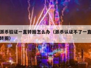 派币验证一直转圈怎么办（派币认证不了一直转圈）