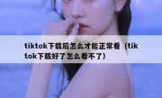 tiktok下载后怎么才能正常看（tiktok下载好了怎么看不了）