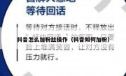 抖音怎么加粉丝操作（抖音如何加粉）