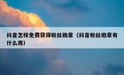 抖音怎样免费获得粉丝勋章（抖音粉丝勋章有什么用）