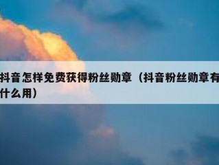 抖音怎样免费获得粉丝勋章（抖音粉丝勋章有什么用）