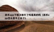 派币app下载注册不了吗是真的吗（派币app怎么登不上去了）