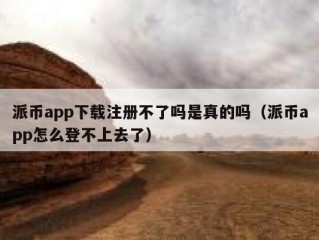 派币app下载注册不了吗是真的吗（派币app怎么登不上去了）