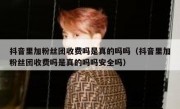 抖音里加粉丝团收费吗是真的吗吗（抖音里加粉丝团收费吗是真的吗吗安全吗）
