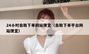 24小时自助下单网站便宜（自助下单平台网站便宜）