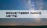 推特怎么推广产品呢知乎（twitter怎么推广产品）