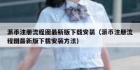 派币注册流程图最新版下载安装（派币注册流程图最新版下载安装方法）