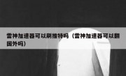 雷神加速器可以刷推特吗（雷神加速器可以翻国外吗）