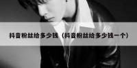 抖音粉丝给多少钱（抖音粉丝给多少钱一个）