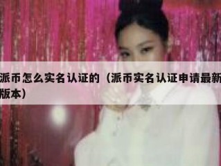 派币怎么实名认证的（派币实名认证申请最新版本）