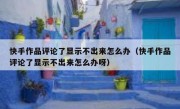 快手作品评论了显示不出来怎么办（快手作品评论了显示不出来怎么办呀）