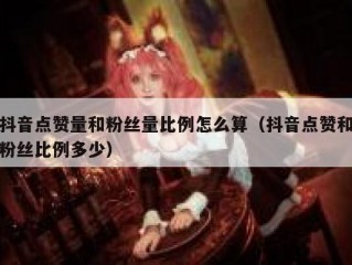 抖音点赞量和粉丝量比例怎么算(抖音点赞和粉丝比例多少)