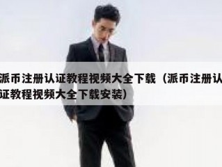 派币注册认证教程视频大全下载（派币注册认证教程视频大全下载安装）