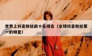 世界上抖音粉丝前十名排名（全球抖音粉丝第一的明星）