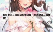 如何关闭云端自动扣费功能（怎么取消云端续费）