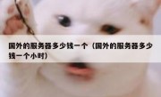 国外的服务器多少钱一个（国外的服务器多少钱一个小时）