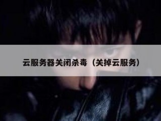 云服务器关闭杀毒（关掉云服务）