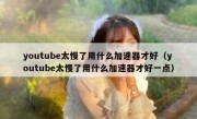 youtube太慢了用什么加速器才好（youtube太慢了用什么加速器才好一点）