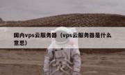 国内vps云服务器（vps云服务器是什么意思）