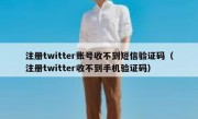 注册twitter账号收不到短信验证码（注册twitter收不到手机验证码）