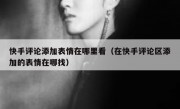 快手评论添加表情在哪里看（在快手评论区添加的表情在哪找）