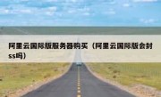 阿里云国际版服务器购买（阿里云国际版会封ss吗）