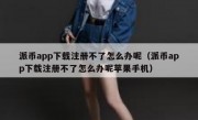 派币app下载注册不了怎么办呢（派币app下载注册不了怎么办呢苹果手机）
