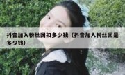 抖音加入粉丝团扣多少钱（抖音加入粉丝团是多少钱）