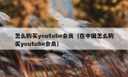 怎么购买youtube会员（在中国怎么购买youtube会员）