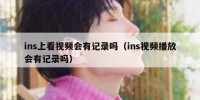 ins上看视频会有记录吗（ins视频播放会有记录吗）