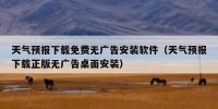 天气预报下载免费无广告安装软件（天气预报下载正版无广告桌面安装）