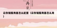 云存储服务器怎么配置（云存储服务器怎么用）