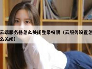 云端服务器怎么关闭登录权限（云服务设置怎么关闭）