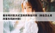 乘车码付款方式怎样改微信付款（微信怎么更改乘车码的付款）