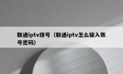 联通iptv拨号（联通iptv怎么输入账号密码）