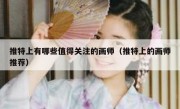 推特上有哪些值得关注的画师（推特上的画师推荐）