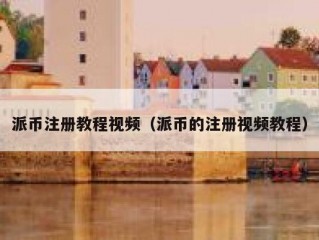 派币注册教程视频（派币的注册视频教程）