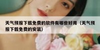 天气预报下载免费的软件有哪些好用（天气预报下载免费的安装）