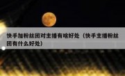 快手加粉丝团对主播有啥好处（快手主播粉丝团有什么好处）