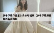 快手下载作品怎么去水印视频（快手下载原视频怎么去水印）