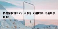 抖音加我粉丝团什么意思（加我粉丝团是暗示什么）