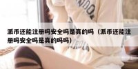 派币还能注册吗安全吗是真的吗（派币还能注册吗安全吗是真的吗吗）
