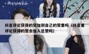 抖音评论获得的赞加到自己的赞里吗（抖音里评论获得的赞会加入总赞吗）