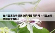 在抖音里加粉丝团收费吗是真的吗（抖音加粉丝团需要钱吗）