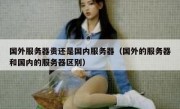 国外服务器贵还是国内服务器（国外的服务器和国内的服务器区别）