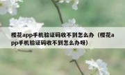 樱花app手机验证码收不到怎么办（樱花app手机验证码收不到怎么办呀）