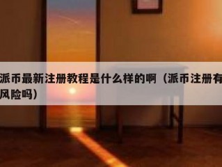 派币最新注册教程是什么样的啊（派币注册有风险吗）