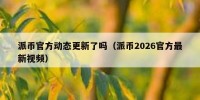 派币官方动态更新了吗（派币2026官方最新视频）